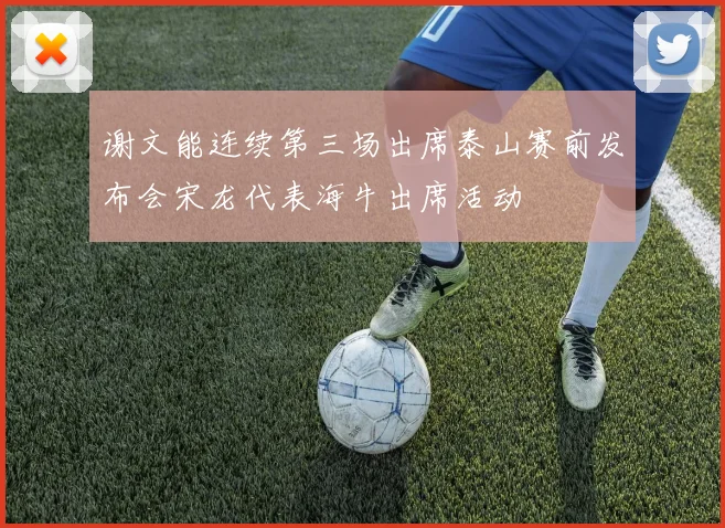 谢文能连续第三场出席泰山赛前发布会宋龙代表海牛出席活动