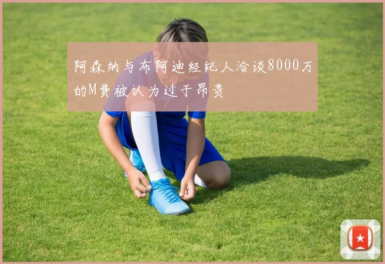 阿森纳与布阿迪经纪人洽谈8000万的M费被认为过于昂贵
