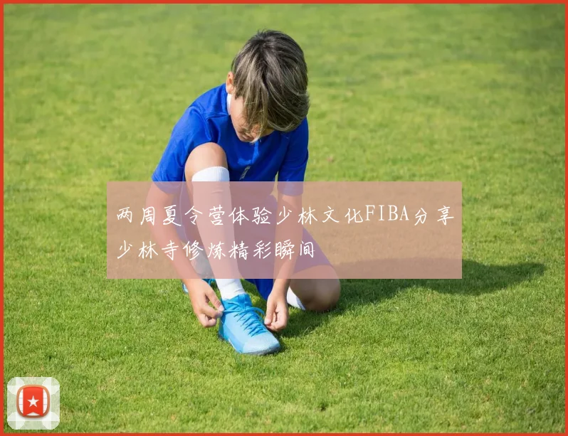 两周夏令营体验少林文化FIBA分享少林寺修炼精彩瞬间
