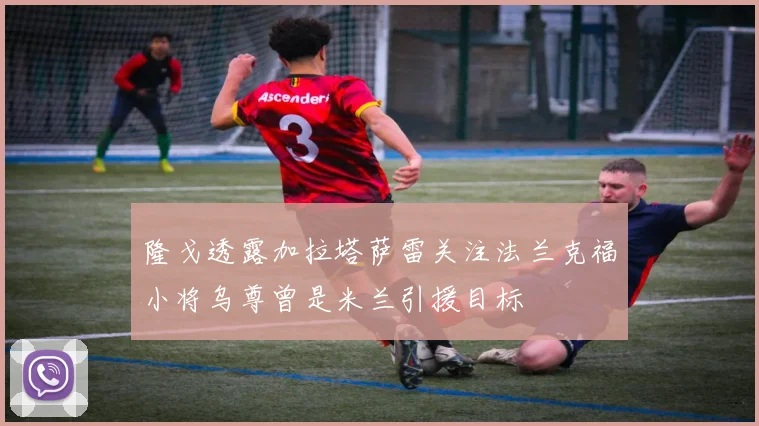 隆戈透露加拉塔萨雷关注法兰克福小将乌尊曾是米兰引援目标