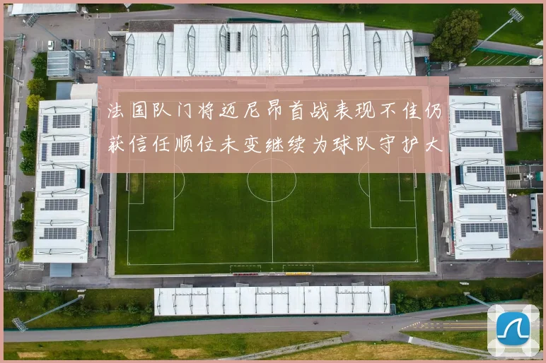 法国队门将迈尼昂首战表现不佳仍获信任顺位未变继续为球队守护大门