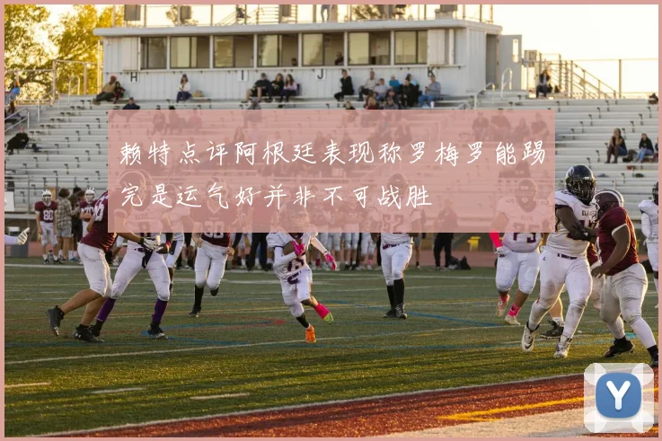 赖特点评阿根廷表现称罗梅罗能踢完是运气好并非不可战胜
