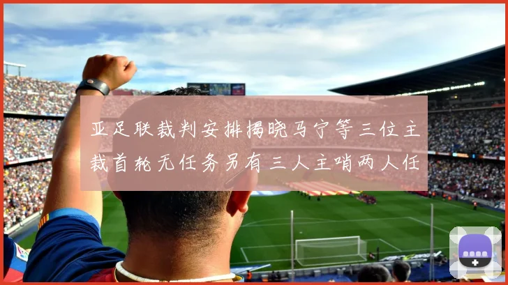 亚足联裁判安排揭晓马宁等三位主裁首轮无任务另有三人主哨两人任四官