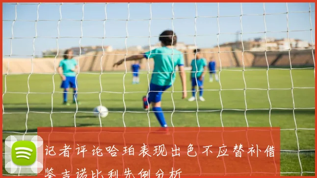 记者评论哈珀表现出色不应替补借鉴吉诺比利先例分析