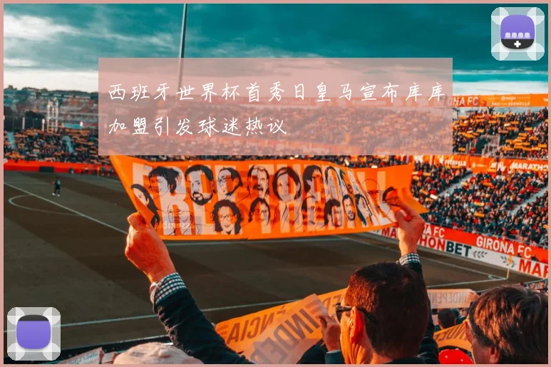 西班牙世界杯首秀日皇马宣布库库加盟引发球迷热议