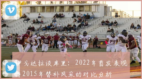 伊戈达拉谈库里：2022年首发表现与2015年替补风采的对比分析