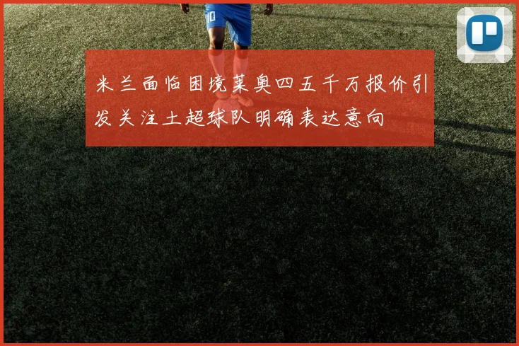 米兰面临困境莱奥四五千万报价引发关注土超球队明确表达意向