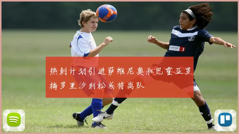 热刺计划引进萨维尼奥和巴霍亚罗梅罗里沙利松或将离队