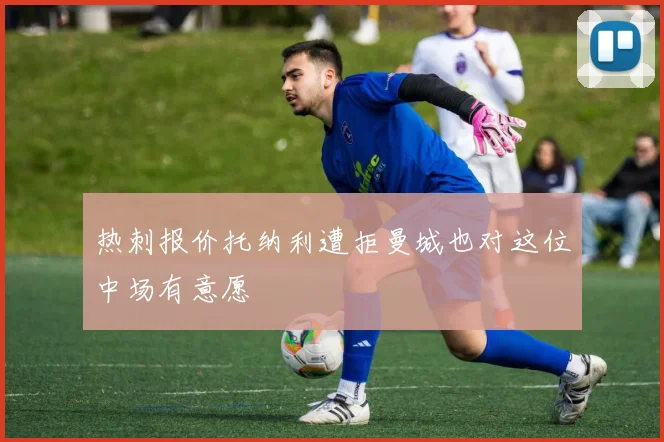 热刺报价托纳利遭拒曼城也对这位中场有意愿