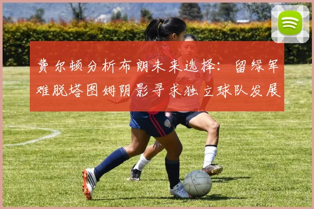 费尔顿分析布朗未来选择：留绿军难脱塔图姆阴影寻求独立球队发展