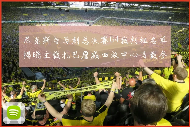 尼克斯与马刺总决赛G4裁判组名单揭晓主裁扎巴詹威回放中心马戴参与执法