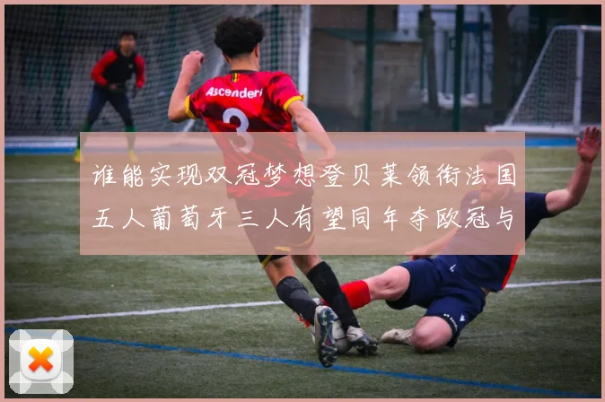 谁能实现双冠梦想登贝莱领衔法国五人葡萄牙三人有望同年夺欧冠与世界杯
