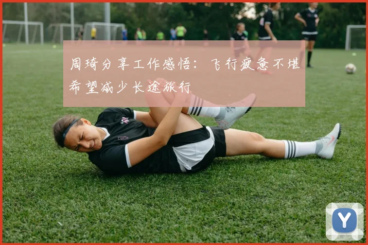 周琦分享工作感悟：飞行疲惫不堪希望减少长途旅行