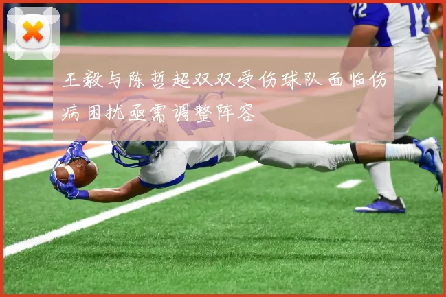 王毅与陈哲超双双受伤球队面临伤病困扰亟需调整阵容