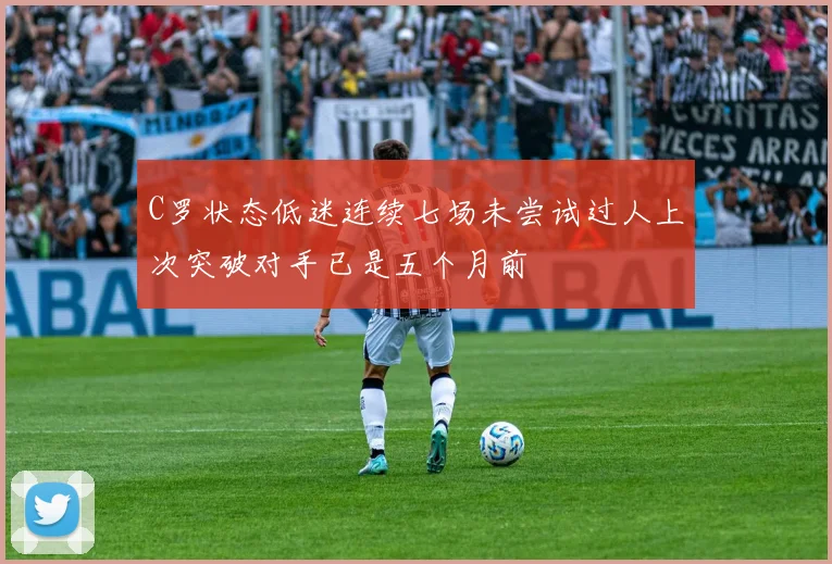 C罗状态低迷连续七场未尝试过人上次突破对手已是五个月前