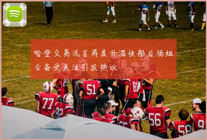 哈登交易流言再度升温快船后场组合备受关注引发热议