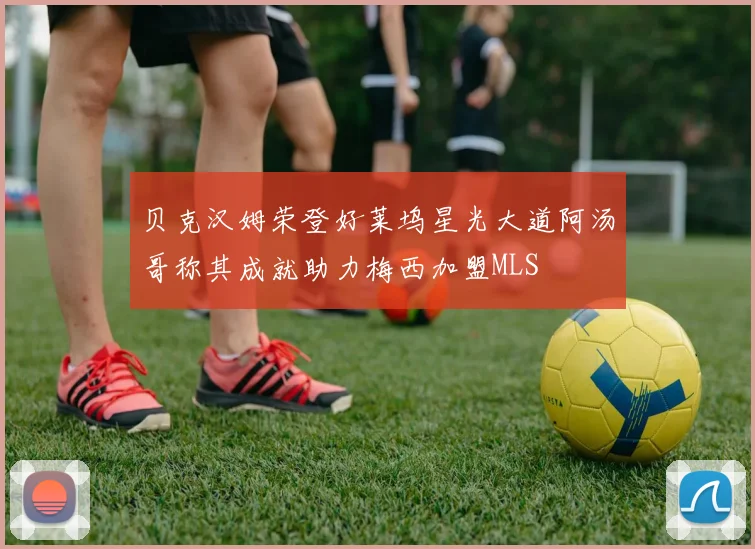 贝克汉姆荣登好莱坞星光大道阿汤哥称其成就助力梅西加盟MLS