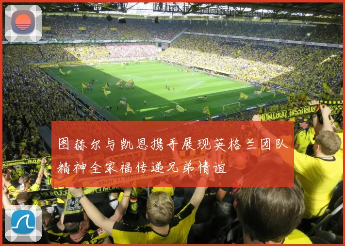 图赫尔与凯恩携手展现英格兰团队精神全家福传递兄弟情谊