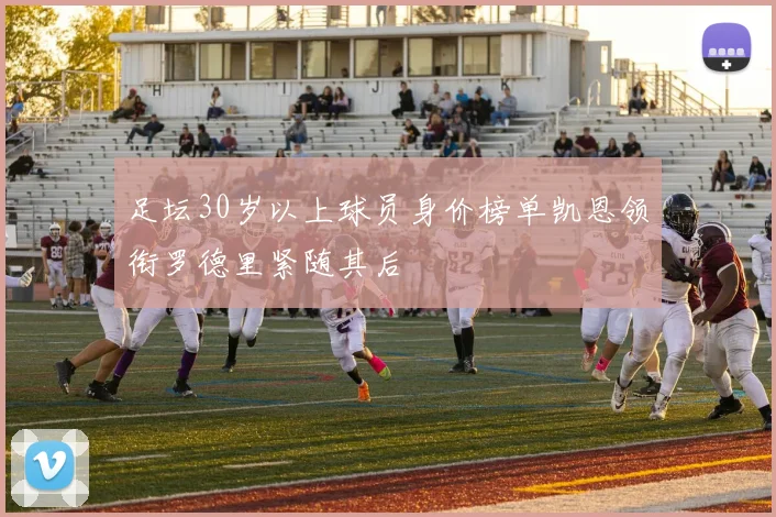 足坛30岁以上球员身价榜单凯恩领衔罗德里紧随其后