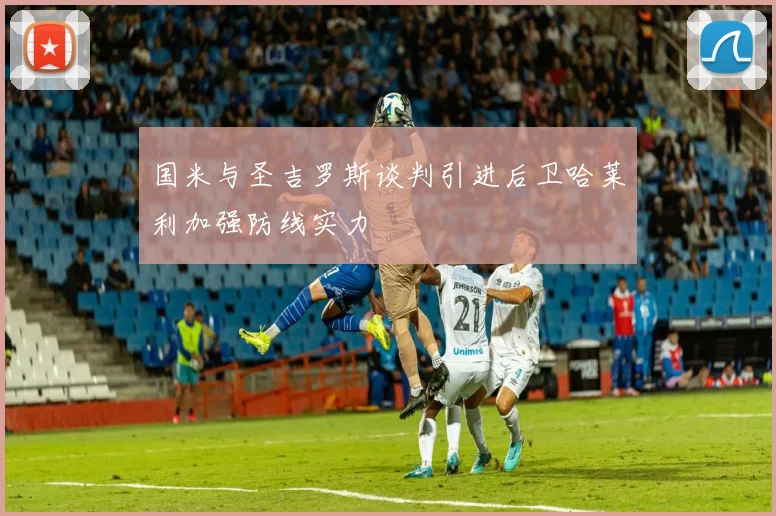 国米与圣吉罗斯谈判引进后卫哈莱利加强防线实力