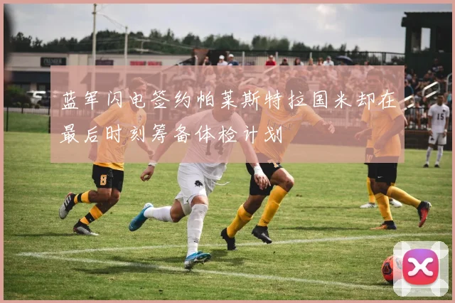 蓝军闪电签约帕莱斯特拉国米却在最后时刻筹备体检计划