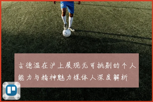古德温在沪上展现无可挑剔的个人能力与精神魅力媒体人深度解析